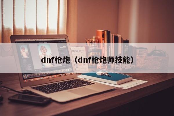 dnf枪炮（dnf枪炮师技能）