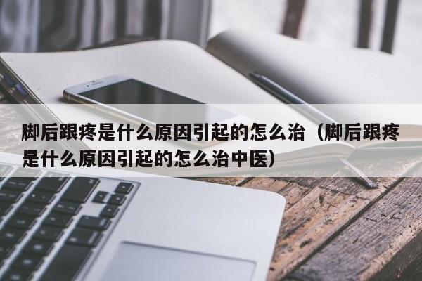 脚后跟疼是什么原因引起的怎么治（脚后跟疼是什么原因引起的怎么治中医）