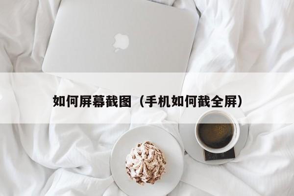 如何屏幕截图（手机如何截全屏）