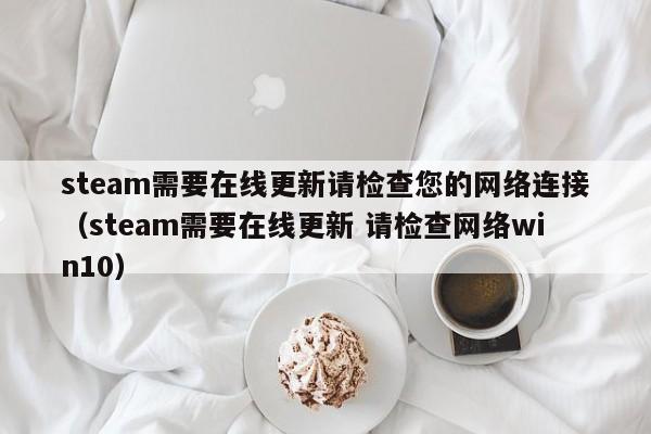 steam需要在线更新请检查您的网络连接（steam需要在线更新 请检查网络win10）