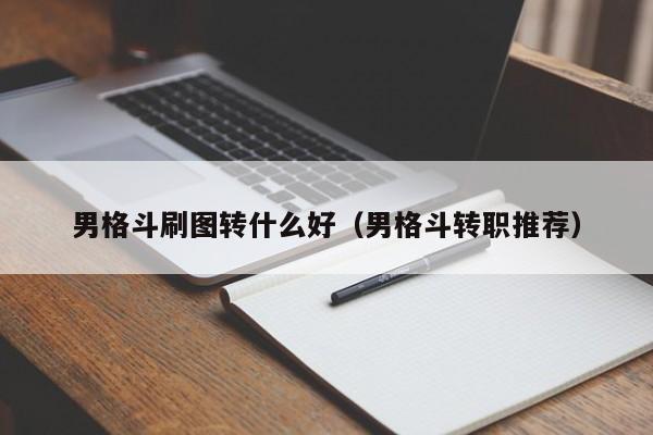 男格斗刷图转什么好（男格斗转职推荐）