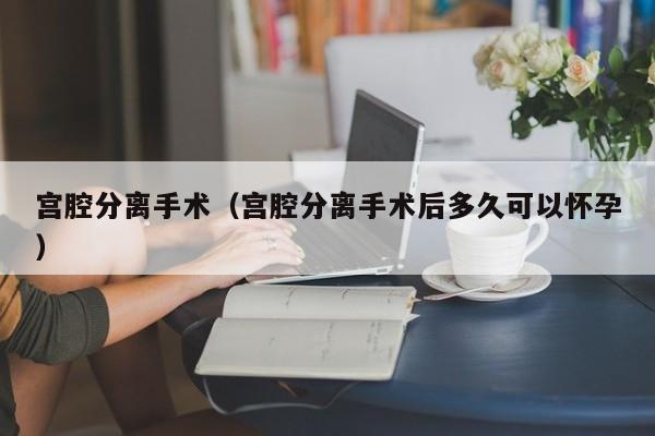 宫腔分离手术（宫腔分离手术后多久可以怀孕）