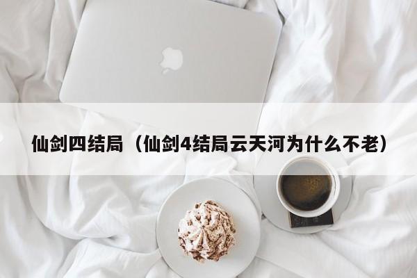 仙剑四结局（仙剑4结局云天河为什么不老）