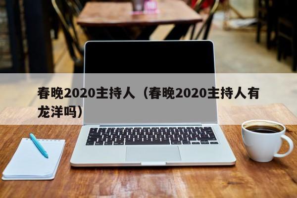 春晚2020主持人（春晚2020主持人有龙洋吗）