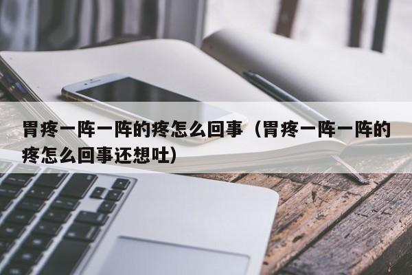 胃疼一阵一阵的疼怎么回事（胃疼一阵一阵的疼怎么回事还想吐）