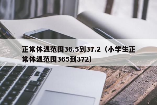 正常体温范围36.5到37.2（小学生正常体温范围365到372）