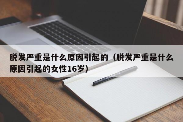 脱发严重是什么原因引起的（脱发严重是什么原因引起的女性16岁）