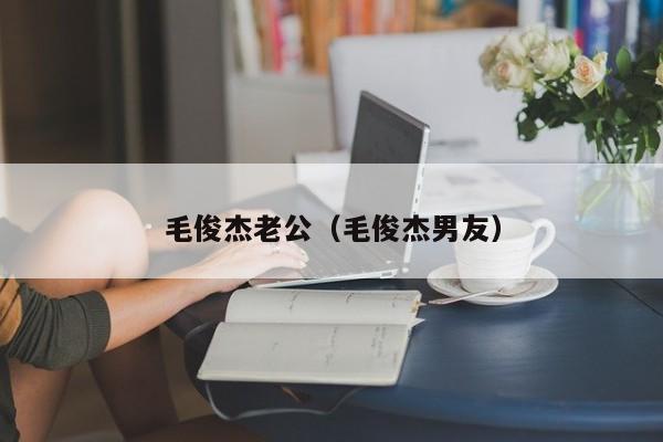 毛俊杰老公（毛俊杰男友）