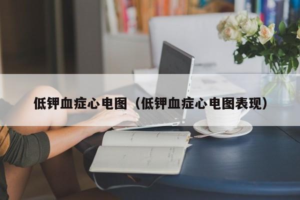 低钾血症心电图（低钾血症心电图表现）