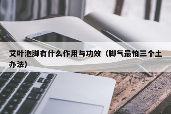 艾叶泡脚有什么作用与功效（脚气最怕三个土办法）