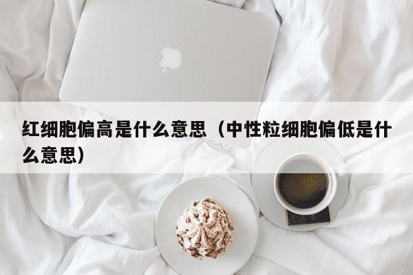 红细胞偏高是什么意思（中性粒细胞偏低是什么意思）