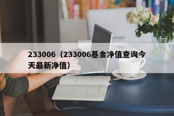 233006（233006基金净值查询今天最新净值）