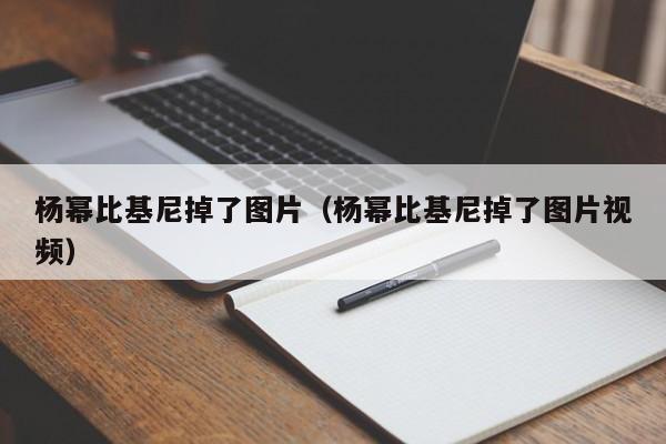 杨幂比基尼掉了图片（杨幂比基尼掉了图片视频）